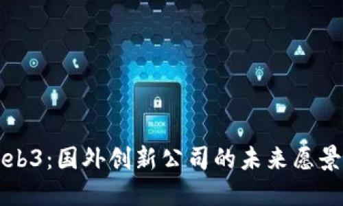 深入探索Web3：国外创新公司的未来愿景与市场动向